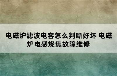 电磁炉滤波电容怎么判断好坏 电磁炉电感烧焦故障维修